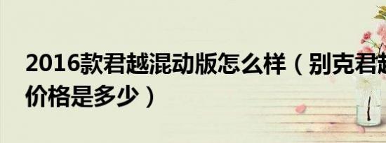 2016款君越混动版怎么样（别克君越混动版价格是多少）