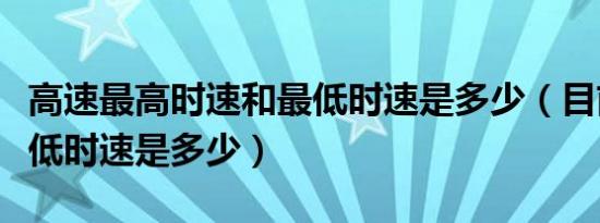 高速最高时速和最低时速是多少（目前高速最低时速是多少）