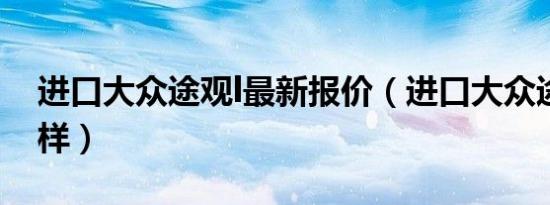 进口大众途观l最新报价（进口大众途观怎么样）