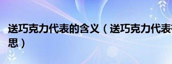 送巧克力代表的含义（送巧克力代表有什么意思）