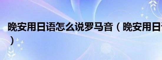 晚安用日语怎么说罗马音（晚安用日语怎么说）