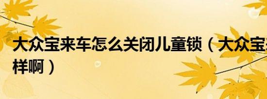 大众宝来车怎么关闭儿童锁（大众宝来车怎么样啊）