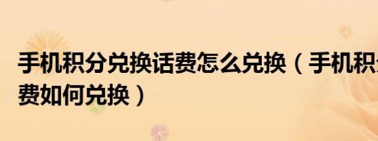 手机积分兑换话费怎么兑换（手机积分兑换话费如何兑换）