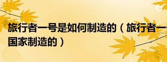 旅行者一号是如何制造的（旅行者一号是哪个国家制造的）