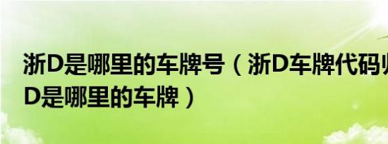 浙D是哪里的车牌号（浙D车牌代码归属地浙D是哪里的车牌）