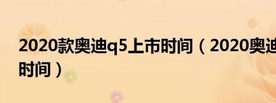 2020款奥迪q5上市时间（2020奥迪q5上市时间）