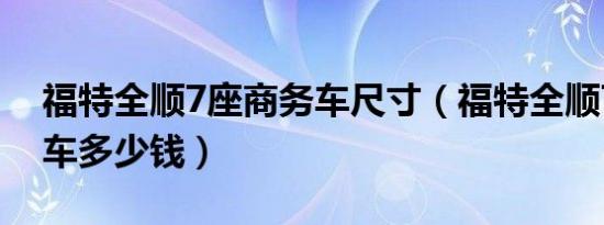 福特全顺7座商务车尺寸（福特全顺7座商务车多少钱）