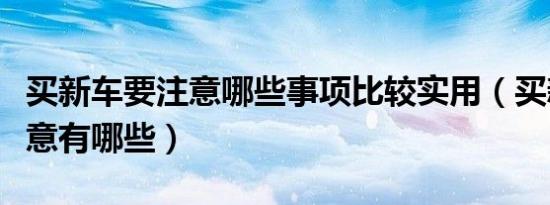 买新车要注意哪些事项比较实用（买新车要注意有哪些）
