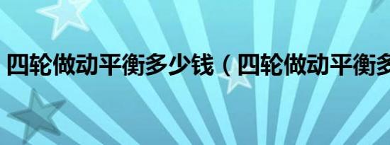 四轮做动平衡多少钱（四轮做动平衡多少钱）