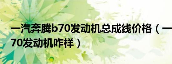 一汽奔腾b70发动机总成线价格（一汽奔腾b70发动机咋样）