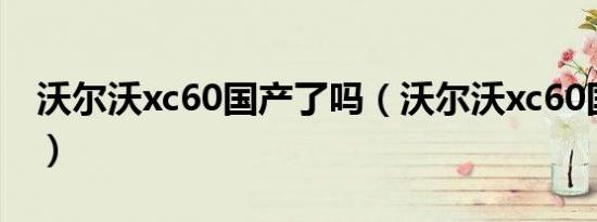 沃尔沃xc60国产了吗（沃尔沃xc60国产了吗）