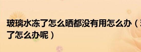 玻璃水冻了怎么晒都没有用怎么办（玻璃水冻了怎么办呢）