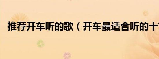 推荐开车听的歌（开车最适合听的十首歌）