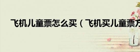 飞机儿童票怎么买（飞机买儿童票方法）