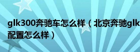 glk300奔驰车怎么样（北京奔驰glk300参数配置怎么样）