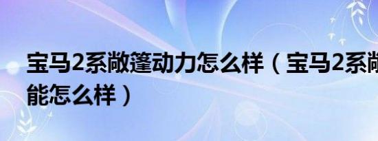 宝马2系敞篷动力怎么样（宝马2系敞篷车性能怎么样）