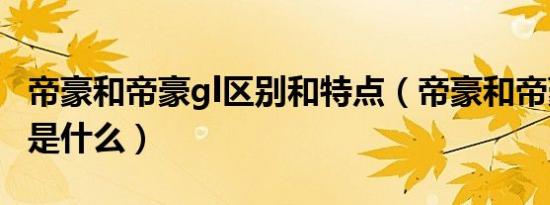 帝豪和帝豪gl区别和特点（帝豪和帝豪gl区别是什么）