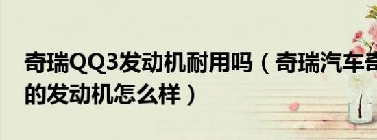 奇瑞QQ3发动机耐用吗（奇瑞汽车奇瑞QQ3的发动机怎么样）