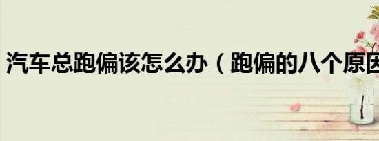 汽车总跑偏该怎么办（跑偏的八个原因分析）
