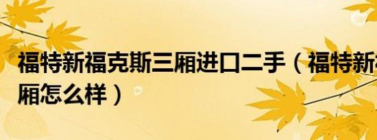福特新福克斯三厢进口二手（福特新福克斯三厢怎么样）