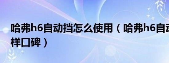 哈弗h6自动挡怎么使用（哈弗h6自动挡怎么样口碑）