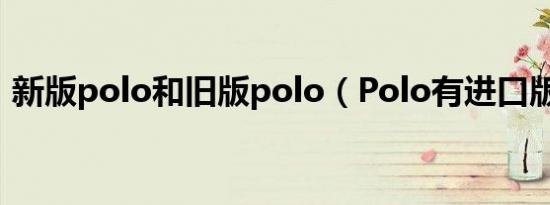 新版polo和旧版polo（Polo有进口版本吗）