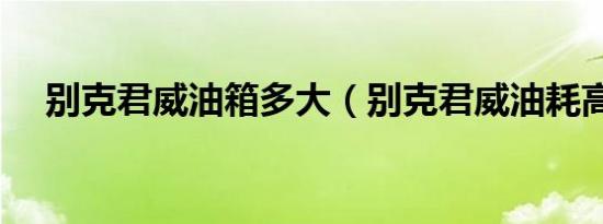 别克君威油箱多大（别克君威油耗高吗）