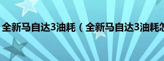 全新马自达3油耗（全新马自达3油耗怎么样）