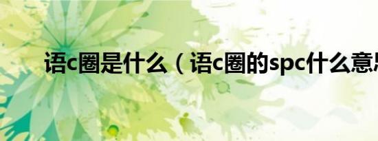 语c圈是什么（语c圈的spc什么意思）