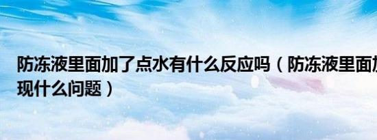 防冻液里面加了点水有什么反应吗（防冻液里面加了水会出现什么问题）