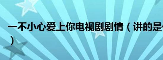 一不小心爱上你电视剧剧情（讲的是什么故事）