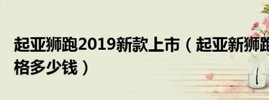 起亚狮跑2019新款上市（起亚新狮跑2019价格多少钱）