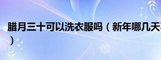 腊月三十可以洗衣服吗（新年哪几天不宜洗衣）