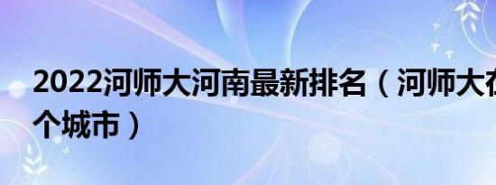 2022河师大河南最新排名（河师大在河南哪个城市）