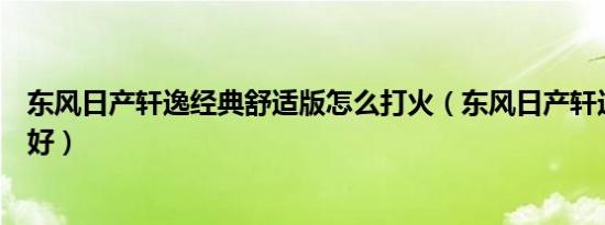东风日产轩逸经典舒适版怎么打火（东风日产轩逸经典好不好）