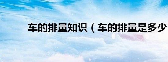 车的排量知识（车的排量是多少）