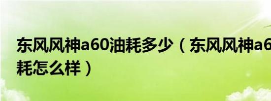 东风风神a60油耗多少（东风风神a60真实油耗怎么样）