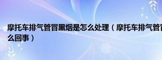 摩托车排气管冒黑烟是怎么处理（摩托车排气管冒黑烟是怎么回事）