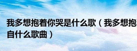我多想抱着你哭是什么歌（我多想抱着你哭出自什么歌曲）