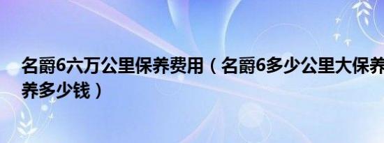 名爵6六万公里保养费用（名爵6多少公里大保养mg6大保养多少钱）