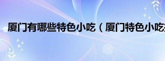 厦门有哪些特色小吃（厦门特色小吃推荐）