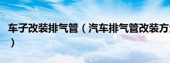 车子改装排气管（汽车排气管改装方法是什么）
