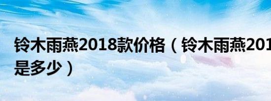 铃木雨燕2018款价格（铃木雨燕2018款价格是多少）