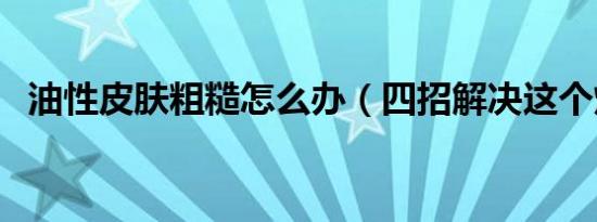 油性皮肤粗糙怎么办（四招解决这个烦恼）