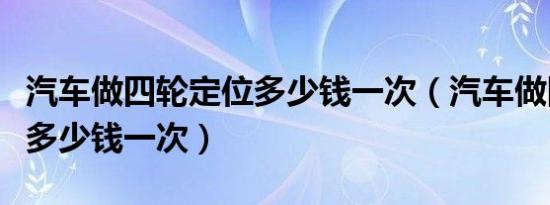 汽车做四轮定位多少钱一次（汽车做四轮定位多少钱一次）