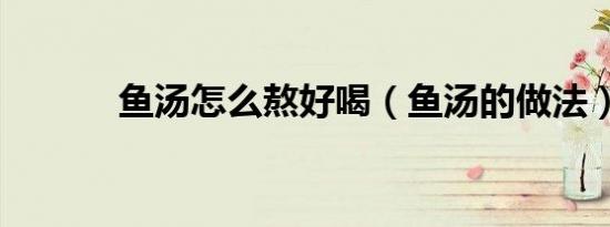 鱼汤怎么熬好喝（鱼汤的做法）