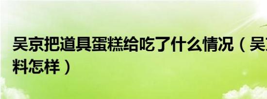 吴京把道具蛋糕给吃了什么情况（吴京个人资料怎样）