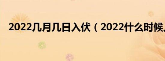 2022几月几日入伏（2022什么时候入伏）