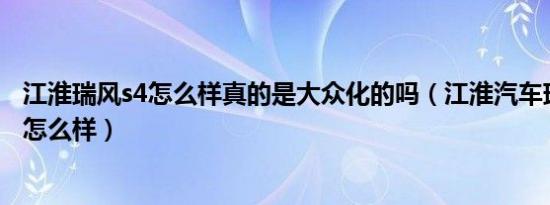 江淮瑞风s4怎么样真的是大众化的吗（江淮汽车瑞风s4质量怎么样）