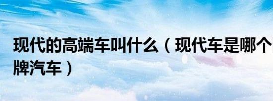 现代的高端车叫什么（现代车是哪个国家的品牌汽车）